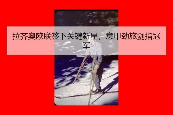 拉齐奥欧联签下关键新星，意甲劲旅剑指冠军